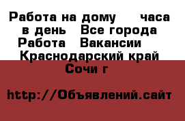 Работа на дому 2-3 часа в день - Все города Работа » Вакансии   . Краснодарский край,Сочи г.